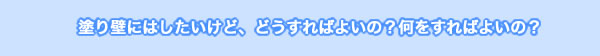 塗り壁にはしたいけど、どうすればよいの？何をすればよいの？